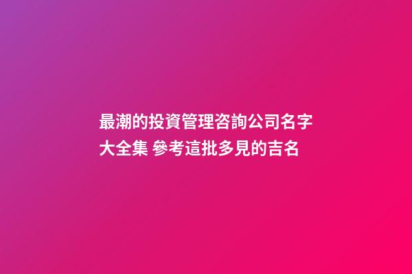 最潮的投資管理咨詢公司名字大全集 參考這批多見的吉名-第1張-公司起名-玄機派